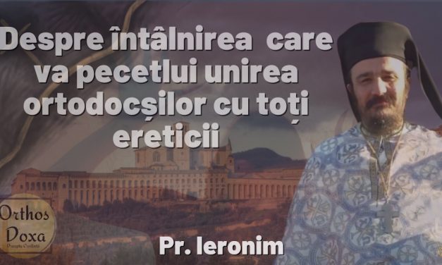 Pr. Ieronim: Despre întâlnirea care va pecetlui unirea ortodocșilor cu toți ereticii (video)