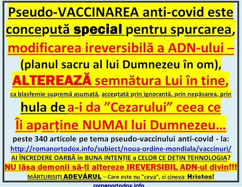 VACCINAREA anti-covid este concepută special pentru spurcarea, modificarea ireversibilă a ADN-ului, ALTEREAZĂ semnătura lui Dumnezeu în tine, ca blasfemie supremă asumată, acceptată prin ignoranță, hulă, prin nepăsarea de a-i da Cezarului ceea ce Îi aparține NUMAI lui Dumnezeu…