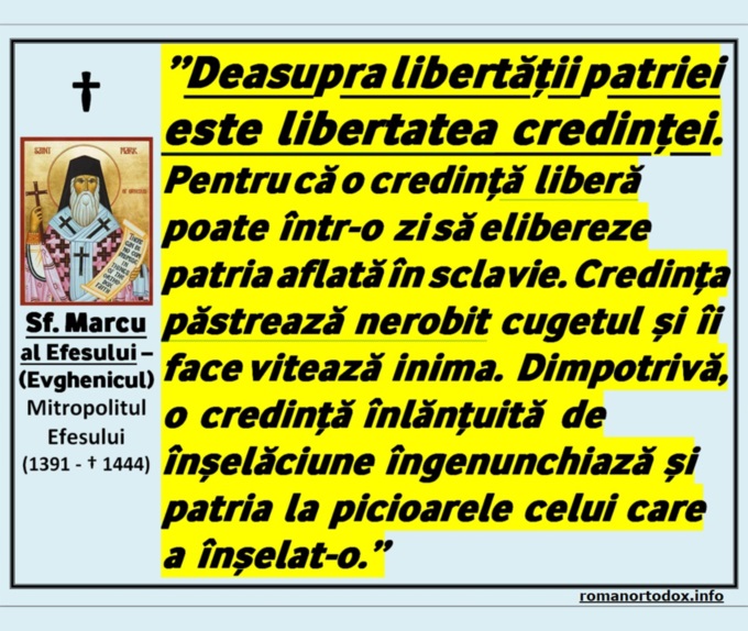 ”Deasupra libertății patriei este libertatea credinței. Pentru că o credință liberă poate într-o zi să elibereze patria aflată în sclavie. Credința păstrează nerobit cugetul și îi face vitează inima. Dimpotrivă, o credință înlănțuită de înșelăciune îngenunchiază și patria la picioarele celui care a înșelat-o.” – Sf. Marcu Evghenicul Mitropolitul Efesului († 1444)