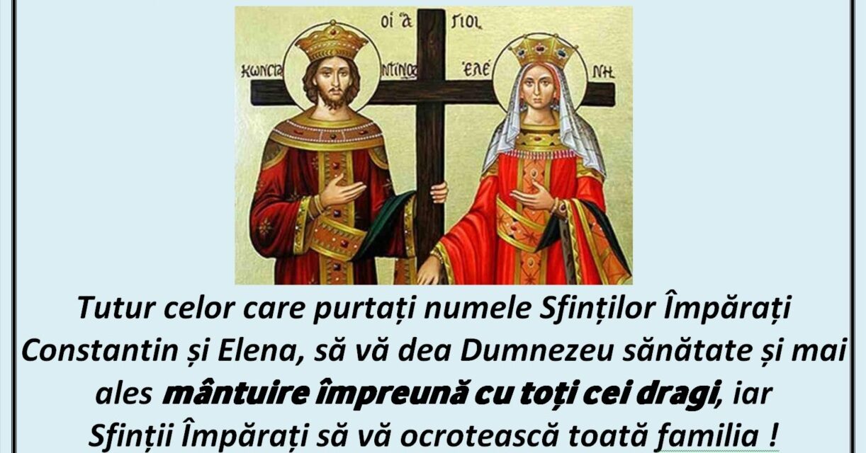 Tutur celor care purtați numele Sfinților Împărați Constantin și Elena, să vă dea Dumnezeu sănătate și mai ales mântuire împreună cu toți cei dragi, iar Sfinții Împărați să vă ocrotească toată familia ! Mulți ani întru Hristos !!!