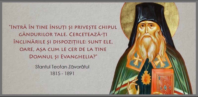 „Să nu credeţi că, împlinind cu exactitate şi după tipic canonul vostru zilnic, faceţi ceva important! Toată valoarea canonului şi a oricărei rugăciuni se găseşte în zdrobirea de inimă şi în inima golită înaintea lui Dumnezeu.” – Sf. Teofan Zăvorâtul