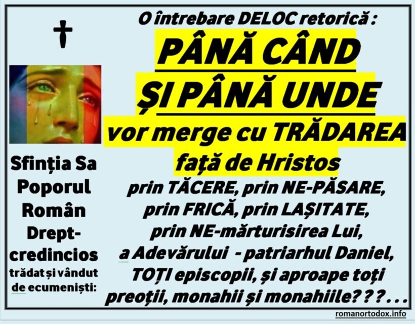 O întrebare deloc retorică: PÂNĂ CÂND ȘI PÂNĂ UNDE vor merge cu TRĂDAREA față de Hristos prin TĂCERE, prin NE-PĂSARE, prin FRICĂ, prin NE-mărturisirea Lui, a Adevărului – patriarhul Daniel, TOȚI episcopii, și aproape toți preoții, monahii și monahiile din România ? ? ? . . .